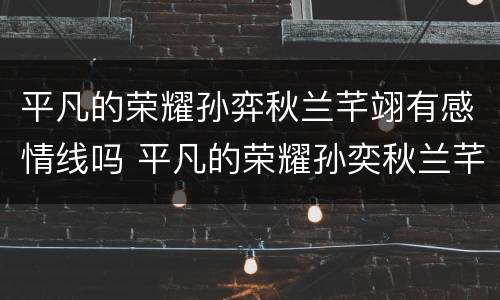平凡的荣耀孙弈秋兰芊翊有感情线吗 平凡的荣耀孙奕秋兰芊翊