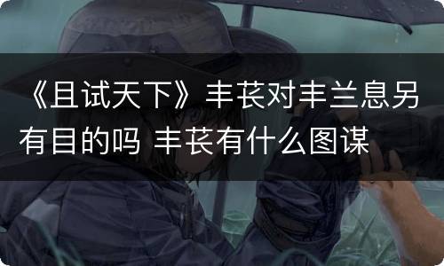 《且试天下》丰苌对丰兰息另有目的吗 丰苌有什么图谋