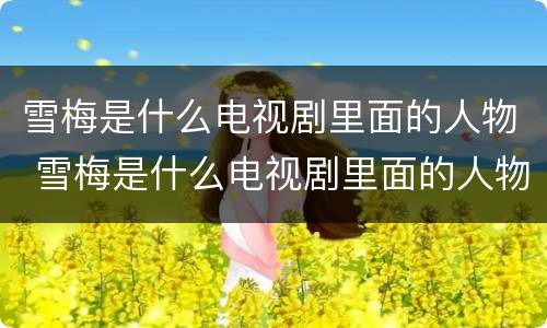 雪梅是什么电视剧里面的人物 雪梅是什么电视剧里面的人物名字