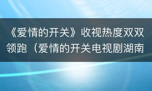 《爱情的开关》收视热度双双领跑（爱情的开关电视剧湖南卫视）