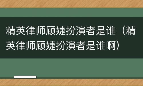 精英律师顾婕扮演者是谁（精英律师顾婕扮演者是谁啊）