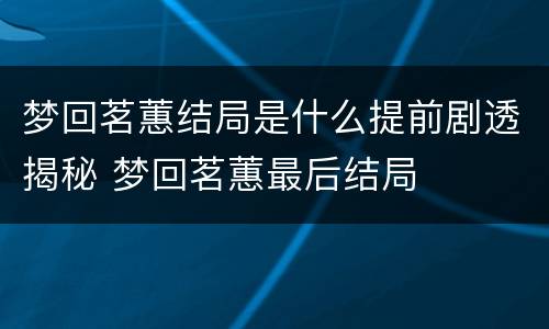 梦回茗蕙结局是什么提前剧透揭秘 梦回茗蕙最后结局