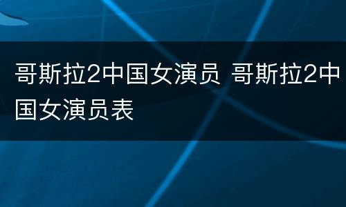 哥斯拉2中国女演员 哥斯拉2中国女演员表