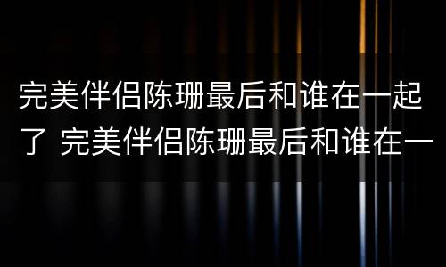 完美伴侣陈珊最后和谁在一起了 完美伴侣陈珊最后和谁在一起了完美伴侣