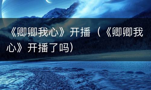 《卿卿我心》开播（《卿卿我心》开播了吗）