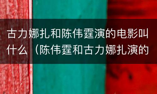 古力娜扎和陈伟霆演的电影叫什么（陈伟霆和古力娜扎演的电视剧叫什么名字）