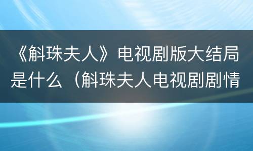 《斛珠夫人》电视剧版大结局是什么（斛珠夫人电视剧剧情）