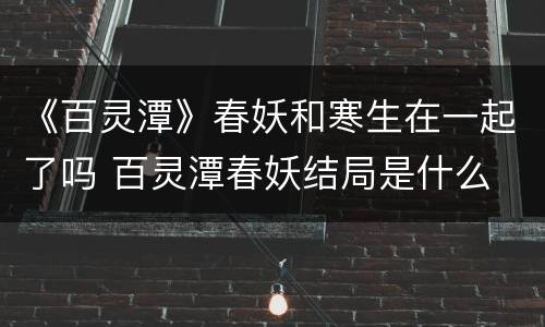 《百灵潭》春妖和寒生在一起了吗 百灵潭春妖结局是什么