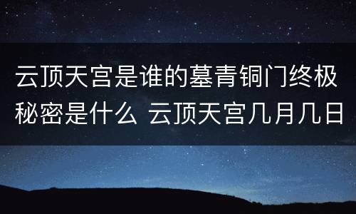 云顶天宫是谁的墓青铜门终极秘密是什么 云顶天宫几月几日播出