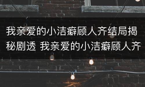 我亲爱的小洁癖顾人齐结局揭秘剧透 我亲爱的小洁癖顾人齐开的车