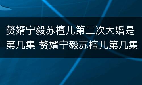 赘婿宁毅苏檀儿第二次大婚是第几集 赘婿宁毅苏檀儿第几集在一起