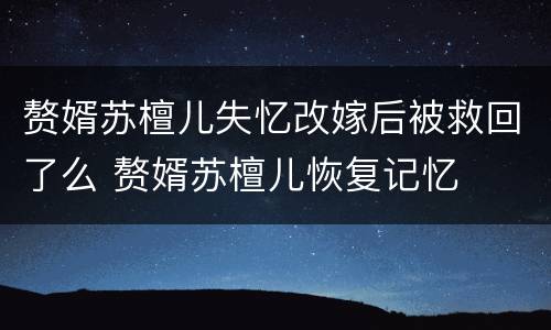 赘婿苏檀儿失忆改嫁后被救回了么 赘婿苏檀儿恢复记忆