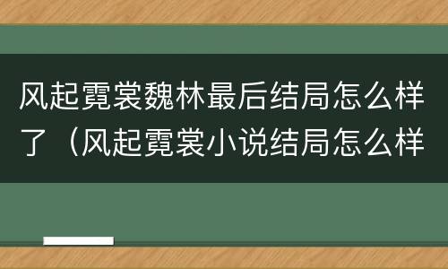 风起霓裳魏林最后结局怎么样了（风起霓裳小说结局怎么样）