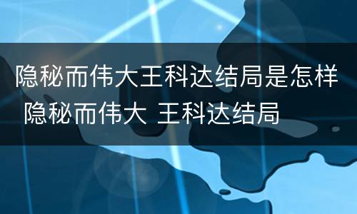 隐秘而伟大王科达结局是怎样 隐秘而伟大 王科达结局