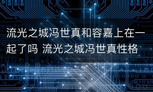 流光之城冯世真和容嘉上在一起了吗 流光之城冯世真性格