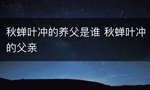 秋蝉叶冲的养父是谁 秋蝉叶冲的父亲