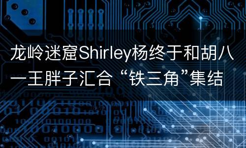 龙岭迷窟Shirley杨终于和胡八一王胖子汇合 “铁三角”集结完毕