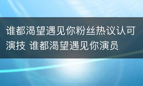 谁都渴望遇见你粉丝热议认可演技 谁都渴望遇见你演员