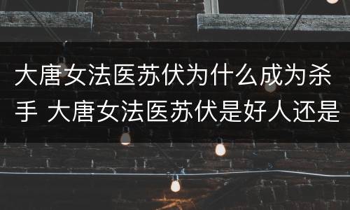 大唐女法医苏伏为什么成为杀手 大唐女法医苏伏是好人还是坏人