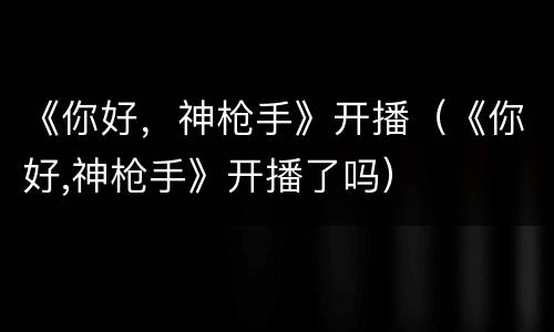 《你好，神枪手》开播（《你好,神枪手》开播了吗）