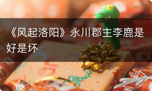 《风起洛阳》永川郡主李鹿是好是坏