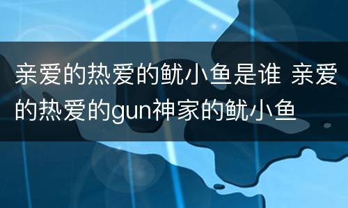 亲爱的热爱的鱿小鱼是谁 亲爱的热爱的gun神家的鱿小鱼
