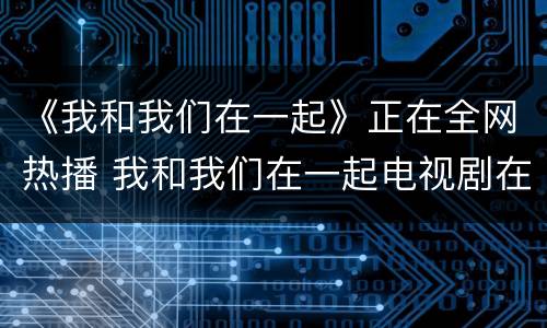 《我和我们在一起》正在全网热播 我和我们在一起电视剧在线