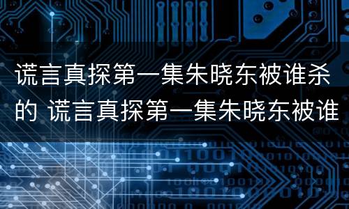 谎言真探第一集朱晓东被谁杀的 谎言真探第一集朱晓东被谁杀的