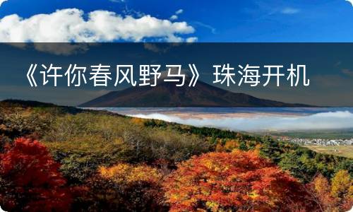 《许你春风野马》珠海开机