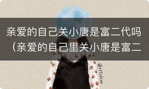亲爱的自己关小唐是富二代吗（亲爱的自己里关小唐是富二代吗）