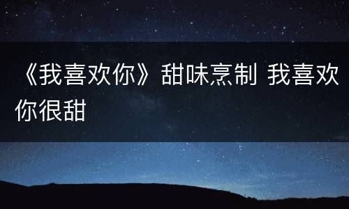 《我喜欢你》甜味烹制 我喜欢你很甜
