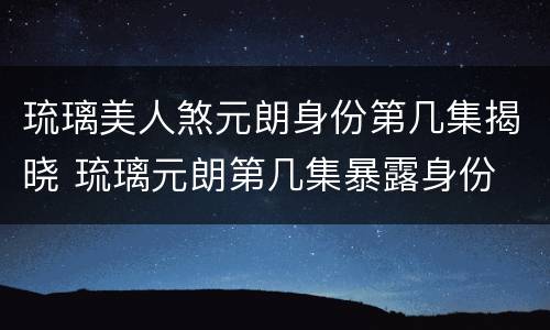 琉璃美人煞元朗身份第几集揭晓 琉璃元朗第几集暴露身份