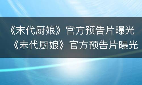 《末代厨娘》官方预告片曝光 《末代厨娘》官方预告片曝光