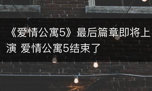 《爱情公寓5》最后篇章即将上演 爱情公寓5结束了