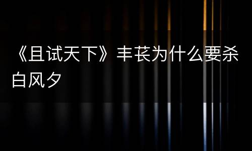 《且试天下》丰苌为什么要杀白风夕
