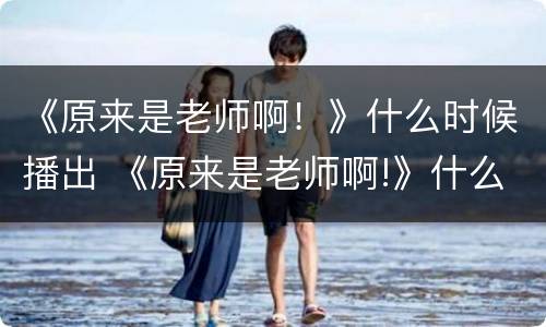 《原来是老师啊！》什么时候播出 《原来是老师啊!》什么时候播出电视剧