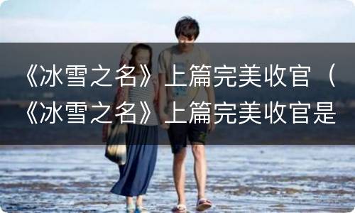 《冰雪之名》上篇完美收官（《冰雪之名》上篇完美收官是哪一集）