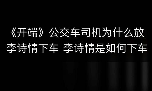 《开端》公交车司机为什么放李诗情下车 李诗情是如何下车的