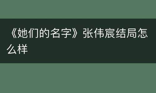 《她们的名字》张伟宸结局怎么样