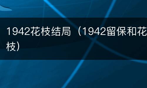 1942花枝结局（1942留保和花枝）