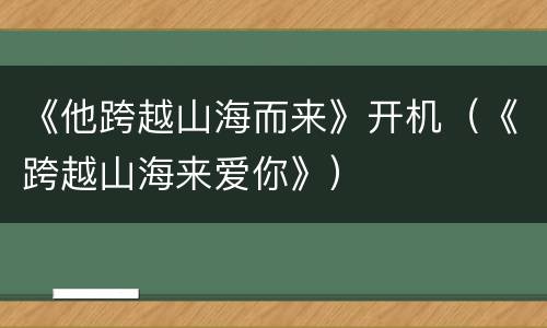《他跨越山海而来》开机（《跨越山海来爱你》）