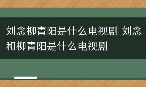 刘念柳青阳是什么电视剧 刘念和柳青阳是什么电视剧