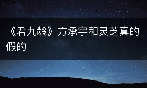 《君九龄》方承宇和灵芝真的假的