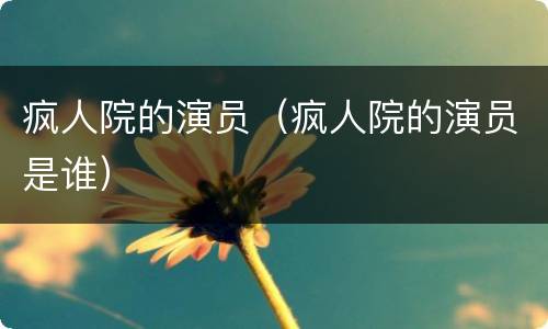 疯人院的演员（疯人院的演员是谁）