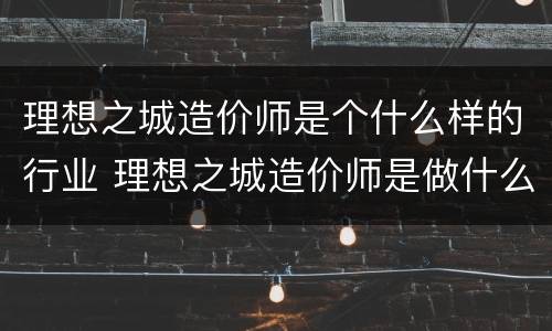 理想之城造价师是个什么样的行业 理想之城造价师是做什么的