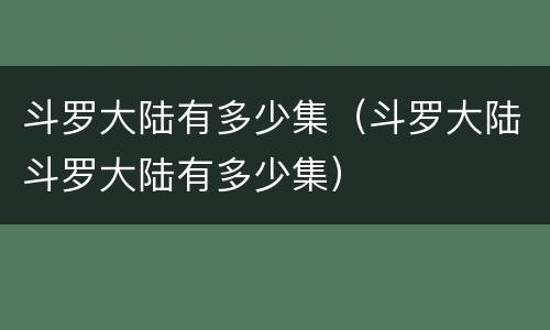 斗罗大陆有多少集（斗罗大陆斗罗大陆有多少集）