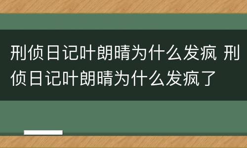 刑侦日记叶朗晴为什么发疯 刑侦日记叶朗晴为什么发疯了