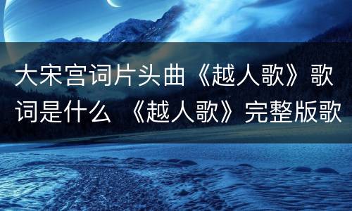 大宋宫词片头曲《越人歌》歌词是什么 《越人歌》完整版歌词