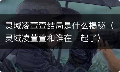 灵域凌萱萱结局是什么揭秘（灵域凌萱萱和谁在一起了）