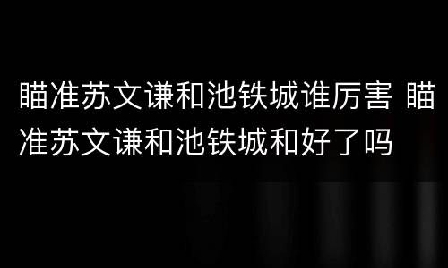 瞄准苏文谦和池铁城谁厉害 瞄准苏文谦和池铁城和好了吗